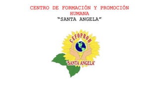 CENTRO DE FORMACIÓN Y PROMOCIÓN
HUMANA
“SANTA ANGELA”
 