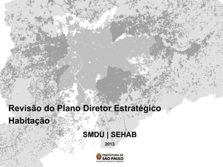 Revisão do Plano Diretor Estratégico
Habitação
SMDU | SEHAB
2013
 