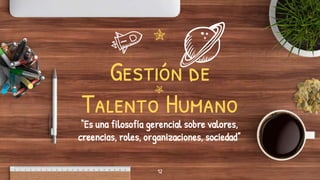 Gestión de
Talento Humano
“Es una filosofía gerencial sobre valores,
creencias, roles, organizaciones, sociedad”
12
 