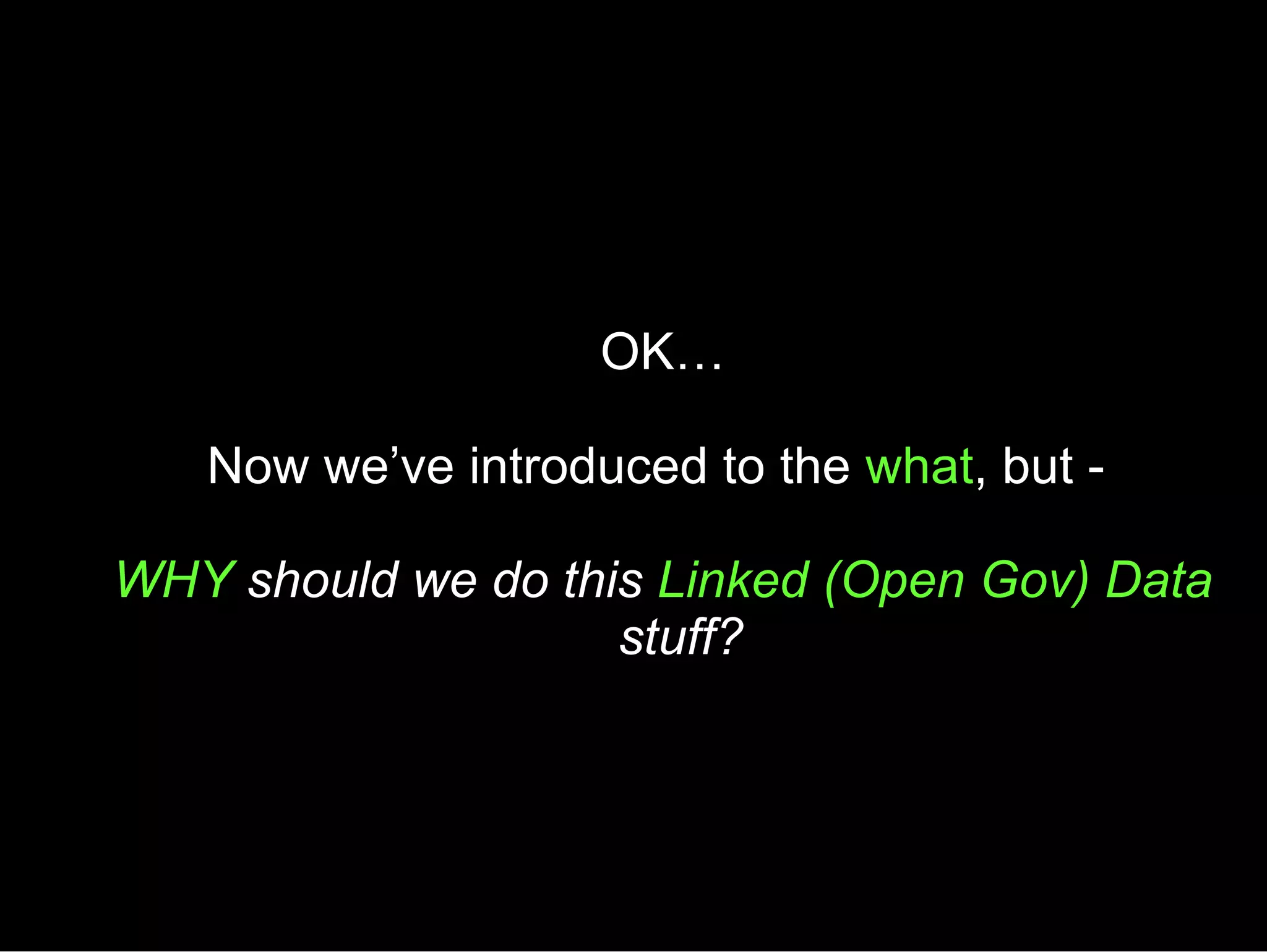 OK… Now we’ve introduced to the  what , but -  WHY  should we do this  Linked (Open Gov) Data  stuff? 