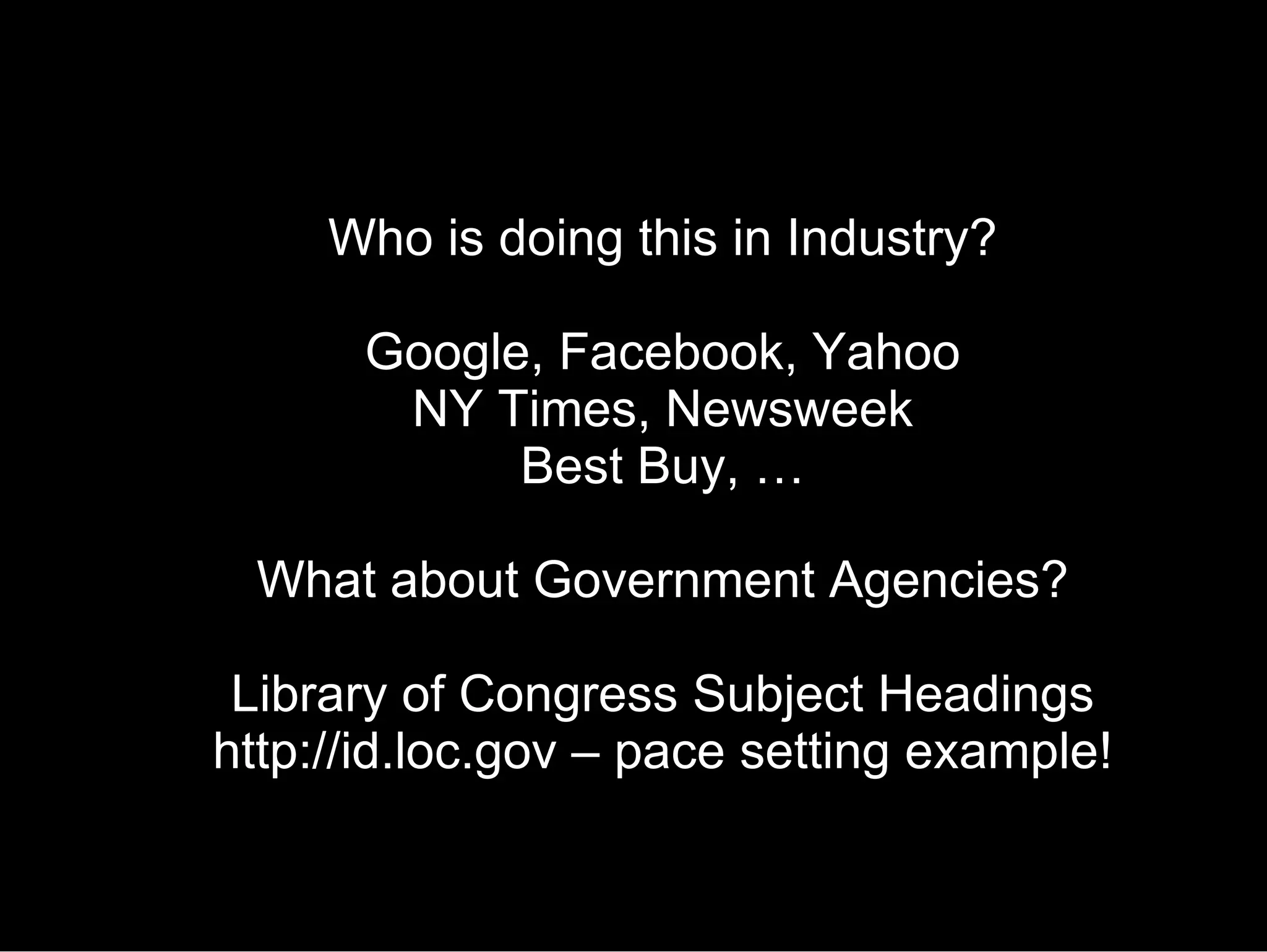Who is doing this in Industry? Google, Facebook, Yahoo NY Times, Newsweek Best Buy, … What about Government Agencies? Library of Congress Subject Headings http://id.loc.gov – pace setting example! 