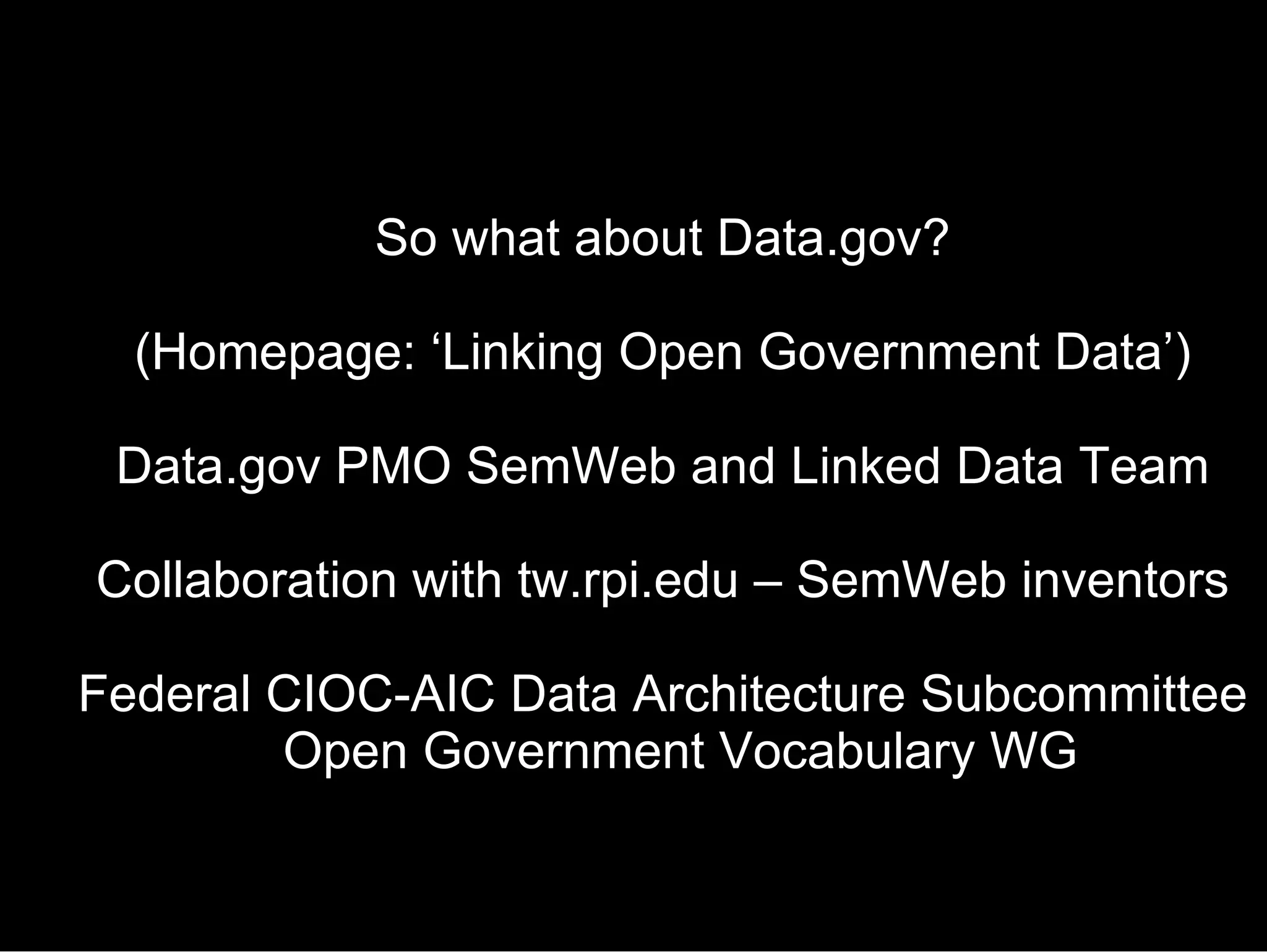 So what about Data.gov? (Homepage: ‘Linking Open Government Data’) Data.gov PMO SemWeb and Linked Data Team Collaboration with tw.rpi.edu – SemWeb inventors Federal CIOC-AIC Data Architecture Subcommittee Open Government Vocabulary WG 