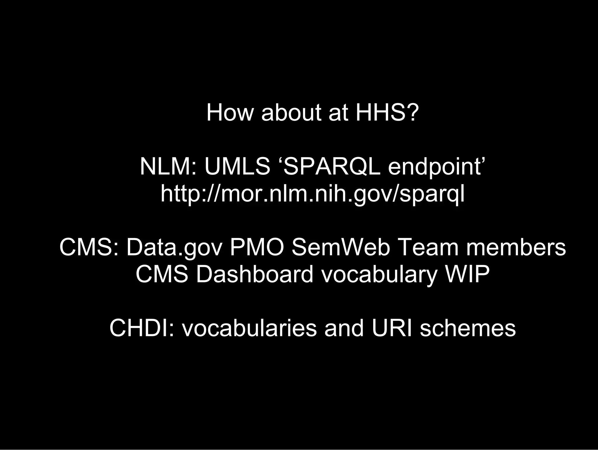 How about at HHS? NLM: UMLS ‘SPARQL endpoint’ http://mor.nlm.nih.gov/sparql CMS: Data.gov PMO SemWeb Team members CMS Dashboard vocabulary WIP CHDI: vocabularies and URI schemes 