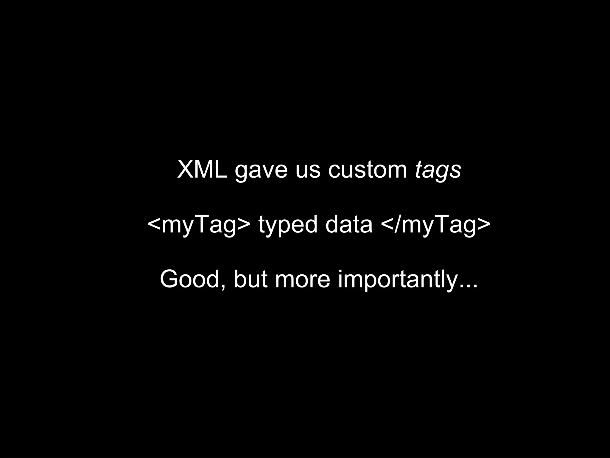 XML gave us custom  tags <myTag> typed data </myTag> Good, but more importantly... 