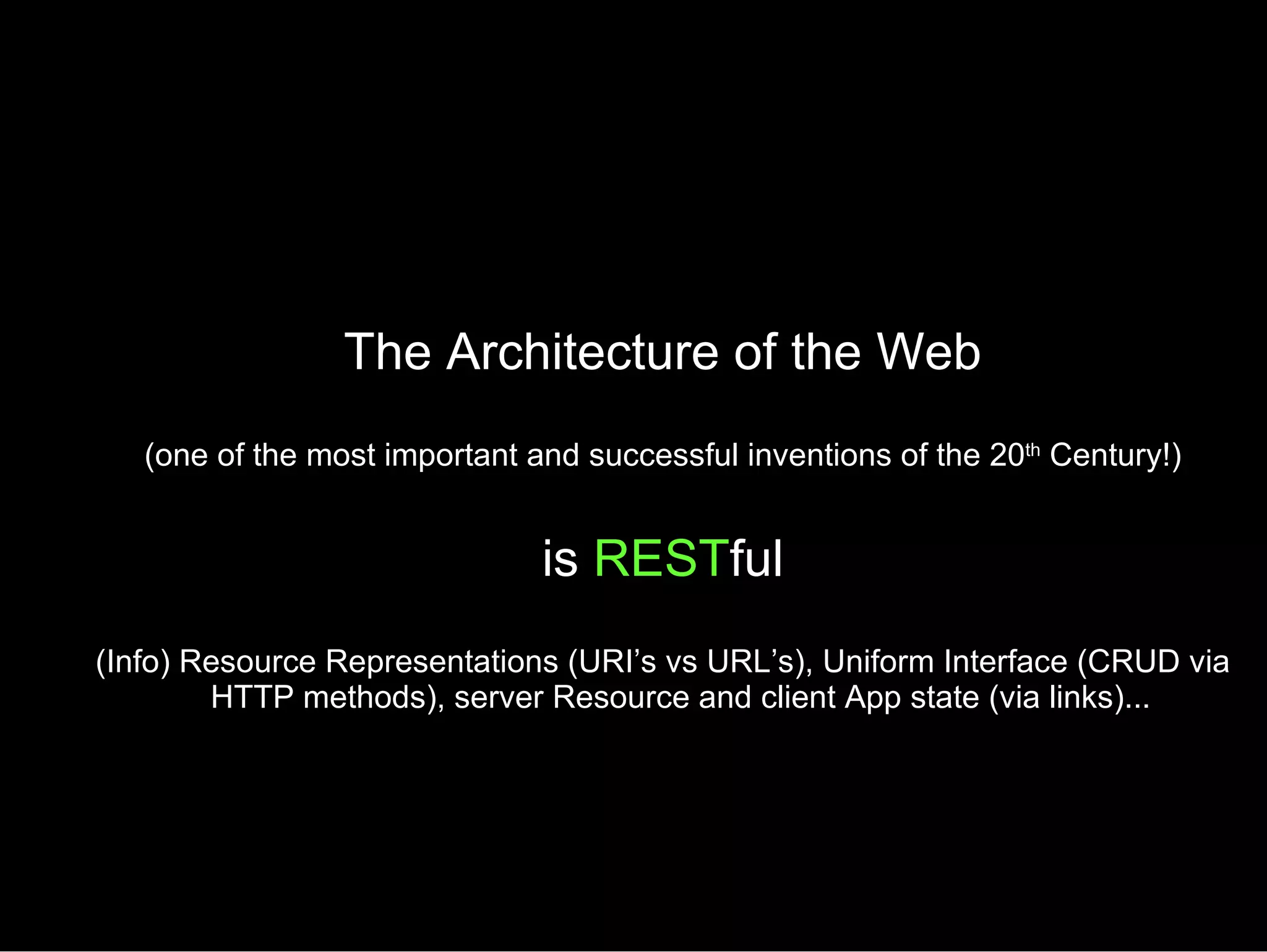The Architecture of the Web (one of the most important and successful inventions of the 20 th  Century!) is  REST ful (Info) Resource Representations (URI’s vs URL’s), Uniform Interface (CRUD via HTTP methods), server Resource and client App state (via links)... 