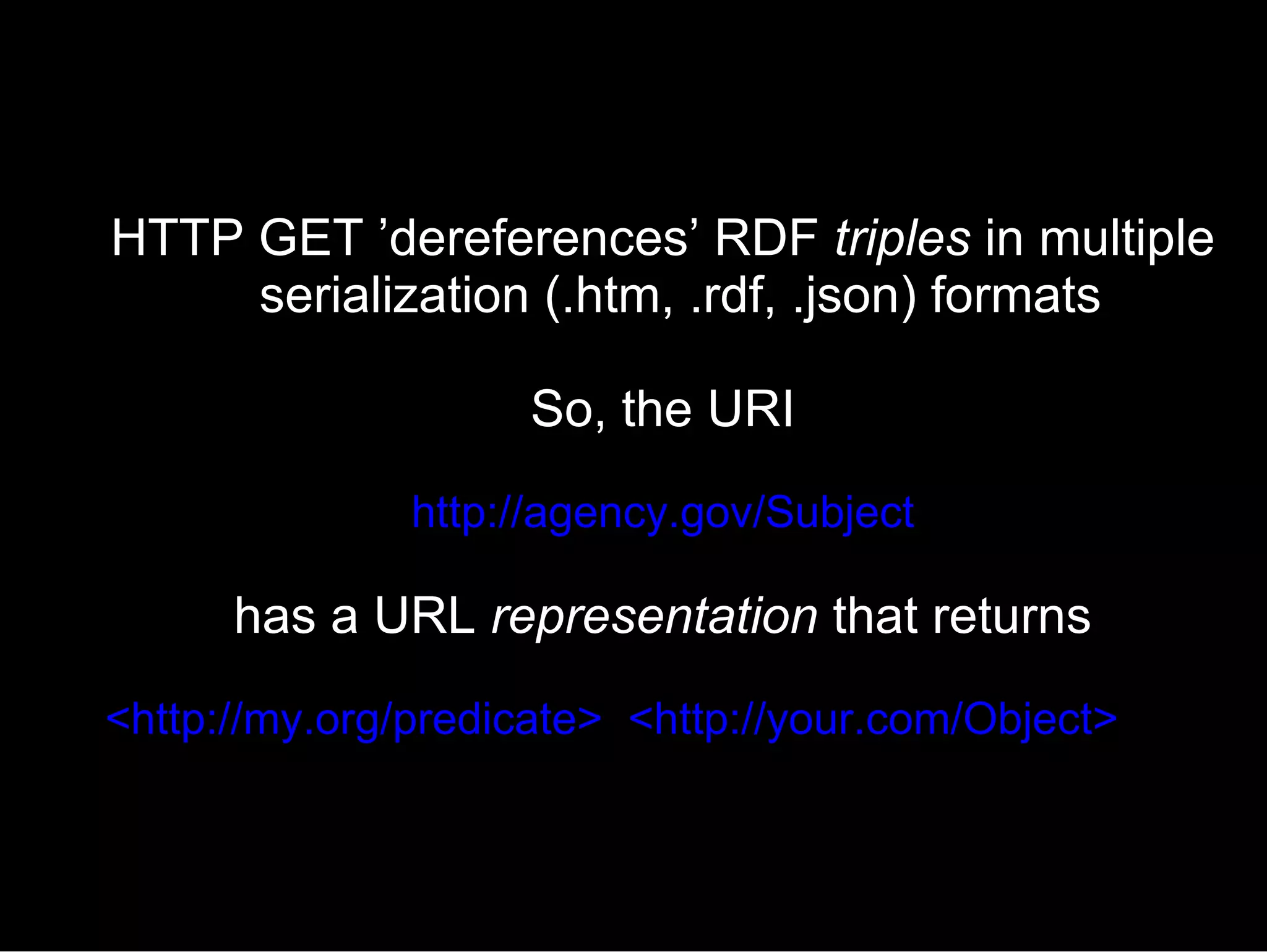 HTTP GET ’dereferences’ RDF  triples  in multiple serialization (.htm, .rdf, .json) formats So, the URI http://agency.gov/Subject has a URL  representation  that returns <http://my.org/predicate>  <http://your.com/Object> 