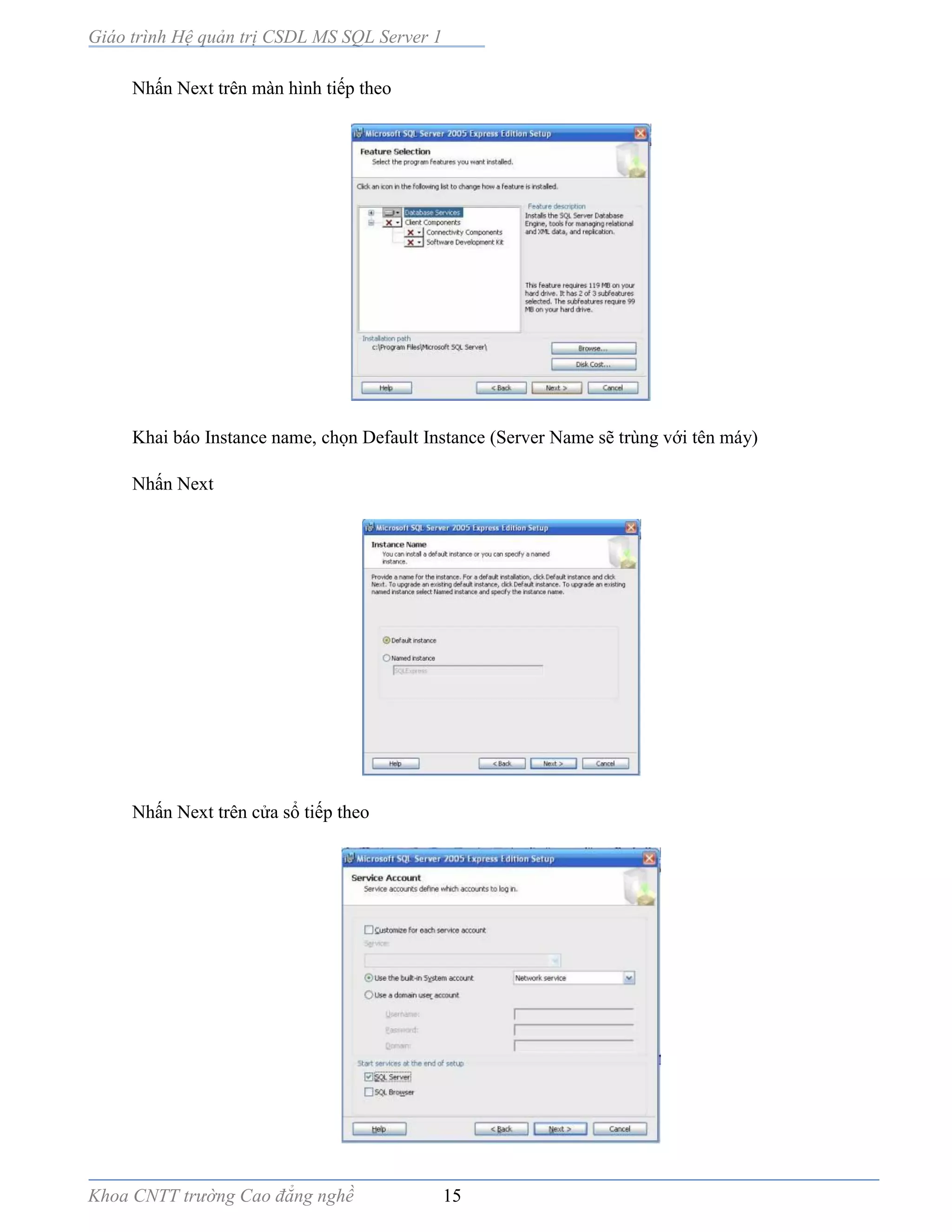 Giáo trình Hệ quản trị CSDL MS SQL Server 1
Khoa CNTT trường Cao đẳng nghề 15
Nhấn Next trên màn hình tiếp theo
Khai báo Instance name, chọn Default Instance (Server Name sẽ trùng với tên máy)
Nhấn Next
Nhấn Next trên cửa sổ tiếp theo
 