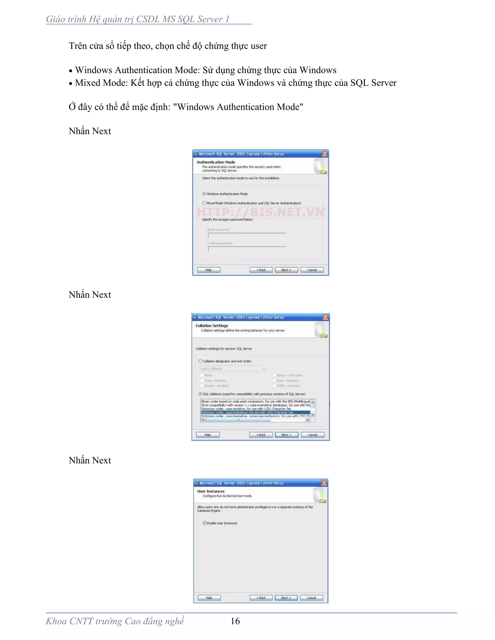 Giáo trình Hệ quản trị CSDL MS SQL Server 1
Khoa CNTT trường Cao đẳng nghề 16
Trên cửa sổ tiếp theo, chọn chế độ chứng thực user
 Windows Authentication Mode: Sử dụng chứng thực của Windows
 Mixed Mode: Kết hợp cả chứng thực của Windows và chứng thực của SQL Server
Ở đây có thể để mặc định: "Windows Authentication Mode"
Nhấn Next
Nhấn Next
Nhấn Next
 