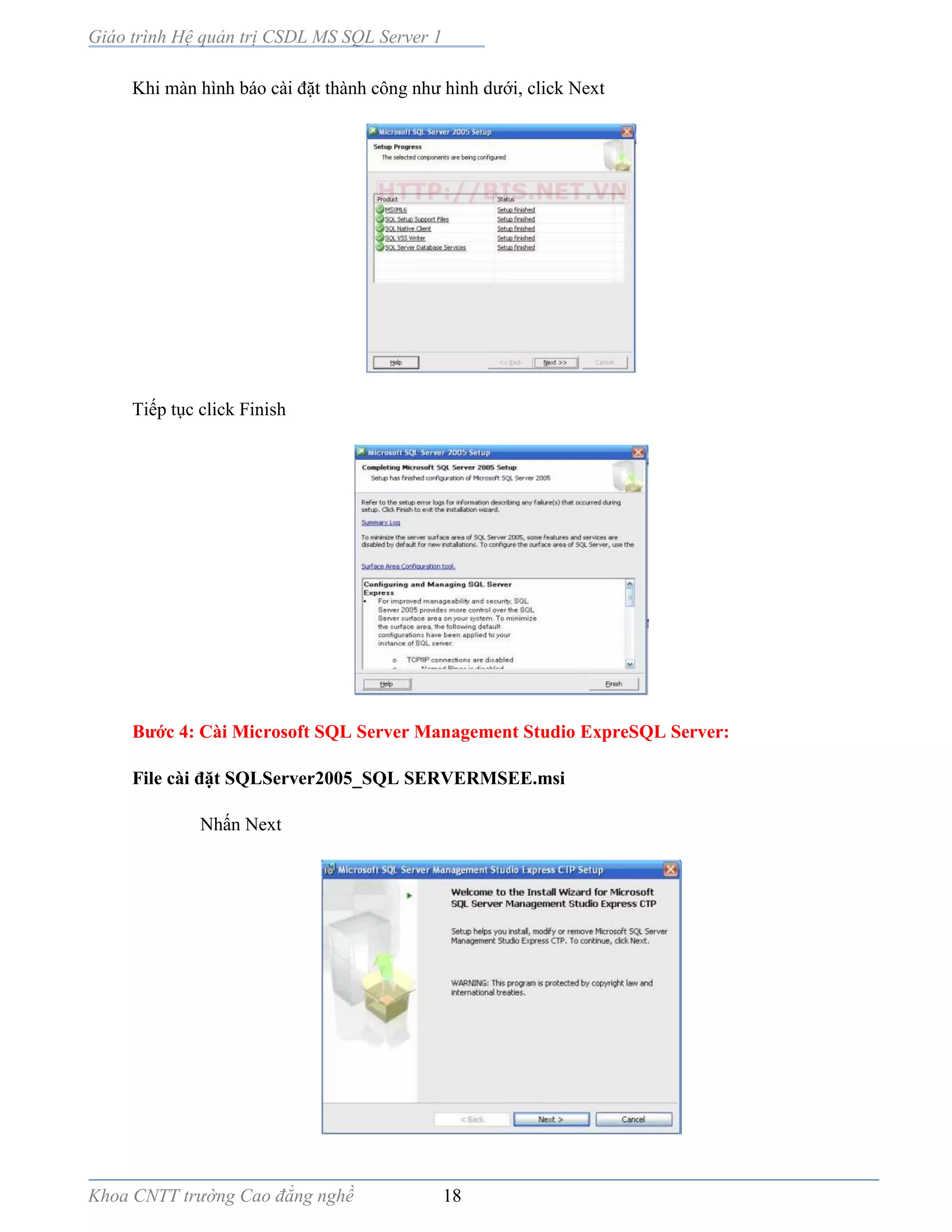 Giáo trình Hệ quản trị CSDL MS SQL Server 1
Khoa CNTT trường Cao đẳng nghề 18
Khi màn hình báo cài đặt thành công như hình dưới, click Next
Tiếp tục click Finish
Bước 4: Cài Microsoft SQL Server Management Studio ExpreSQL Server:
File cài đặt SQLServer2005_SQL SERVERMSEE.msi
Nhấn Next
 