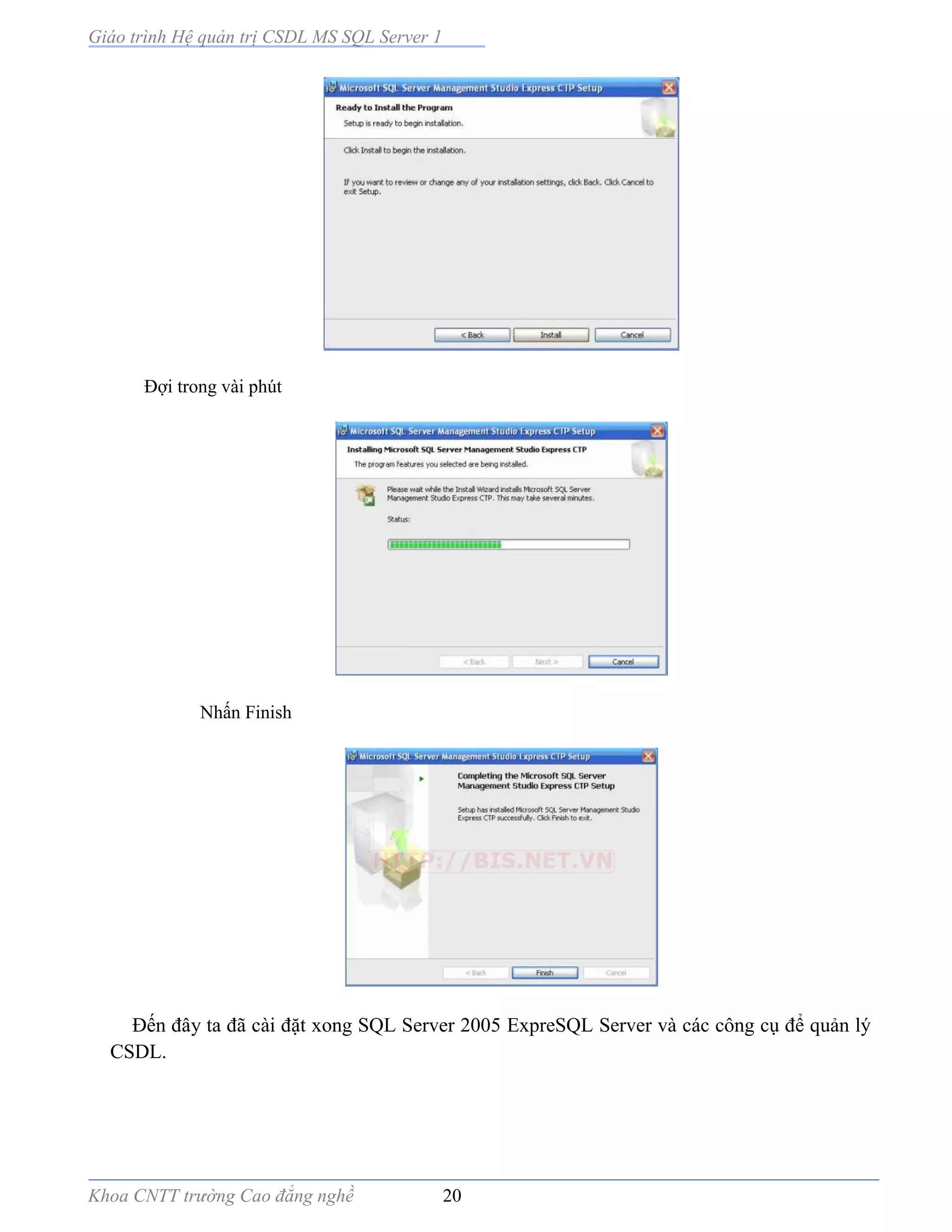 Giáo trình Hệ quản trị CSDL MS SQL Server 1
Khoa CNTT trường Cao đẳng nghề 20
Đợi trong vài phút
Nhấn Finish
Đến đây ta đã cài đặt xong SQL Server 2005 ExpreSQL Server và các công cụ để quản lý
CSDL.
 