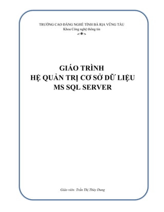 TRƯỜNG CAO ĐẲNG NGHỀ TỈNH BÀ RỊA VŨNG TÀU
Khoa Công nghệ thông tin

GIÁO TRÌNH
HỆ QUẢN TRỊ CƠ SỞ DỮ LIỆU
MS SQL SERVER
Giáo viên: Trần Thị Thùy Dung
 