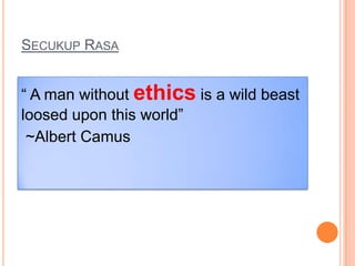 SECUKUP RASA
“ A man without ethics is a wild beast
loosed upon this world”
~Albert Camus
 