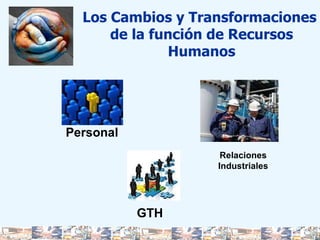 Personal Los Cambios y Transformaciones  de la función de Recursos Humanos Relaciones Industriales GTH 