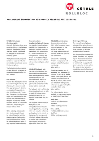 Ordering and delivery
The hydraulic unit, hydraulic
valves and the optional mount-
ing plate are assigned separate
order numbers to facilitate
straight-forward ordering.
The equipment is supplied com-
pletely assembled and, depend-
ing on the ordered expansion
stage, wired on terminal strips
or additionally equipped with
a corresponding control system.
The prices for the valve sets
include the costs for functional
components, wiring and control.
Hose connections
for adaptive hydraulic clamps
Four standard hose lengths are
available. The measurement of
the length is usually based on
the smallest die. The inclusion
of a swivel connection is ad-
vantageous for handling the
clamps. In an additional type
the hoses can also be ordered
with an integrated quick-action
coupling.
ROLLBLOC hydraulic unit
The ROLLBLOC hydraulic unit
is mounted on an equipment
frame with a generously dimen-
sioned oil collection tray.
It accommodates the actual
hydraulic unit, normally to-
gether with valve sets and the
control cabinet (optional).
The hydraulic unit is sufficiently
dimensioned such as to be able
to supply 20 hollow piston
clamps (each with 160 kN
clamping force at 400 bar) for
example.
The valve sets are mounted on
the hydraulic unit.
Arranged on a separate valve
mounting plate, for mounting
in the ram area, the valve sets
can be placed in the vicinity of
the clamps. This arrangement
effectively reduces the number
of moving hose connections
particularly in multi-circuit
applications in the ram area.
ROLLBLOC control valves
Directional seated valves
(24 V DC) of renowned manu-
facturers are used for the
ROLLBLOC valve sets.
The valves are mounted on a
function block with hydraulic
test connections.
Valves with a 'clamping'
function are equipped with a
pressure switch for function
monitoring.
Valve set: E. . .
Double-acting valve sets for
'clamping' and 'releasing' are
required for ROLLBLOC wedge
clamps. These valve sets are also
used for the park stations of
ROLLBLOC hollow piston clamps
and ROLLBLOC sliding clamps
which are equipped with pilot-
controlled check valve.
Valve set: D. . .
The following valve sets are
available for the pressure supply
of the ROLLBLOC die lifters:
Valve set: K. . .
For ROLLBLOC ball version
die lifters
(40 bar working pressure)
Valve set: W. . .
For ROLLBLOC roller version
die lifters
(80 bar working pressure)
ROLLBLOC hydraulic
distributor plate
Hydraulic distributor plates serve
primarily to branch the hydraulic
system to the adaptive clamps.
They also provide a solid base
for the pipes of the hydraulic
clamping system.
The hydraulic distributor plates
can also be supplied with pilot
controlled check valves to secure
the clamping force.
The hydraulic distributor plates
are also designed to be used as
replaceable base plates for the
park stations.
Park stations
In order that the adaptive clamps
have a defined place during die
changing, it is recommended
that appropriate park stations
are included. This avoids the
risks of collisions and, if neces-
sary, the clamps can also remain
in the park stations during pro-
duction. The park stations are
designed so that they can be
mounted directly on a hydraulic
distributor plate or they can
replace its base plate.
When ordering, please note:
Park stations should always
be ordered together with the
relevant clamps. Park stations
and distributor plates should
be ordered separately (even if
they are later to be combined).
PRELIMINARY INFORMATION FOR PROJECT PLANNING AND ORDERING
55
 