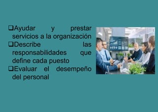 Ayudar y prestar
servicios a la organización
Describe las
responsabilidades que
define cada puesto
Evaluar el desempeño
del personal
 