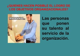 Las personas
que ponen
su talento al
servicio de la
organización.
¿QUIENES HACEN POSIBLE EL LOGRO DE
LOS OBJETIVOS ORGANIZACIONALES?
 