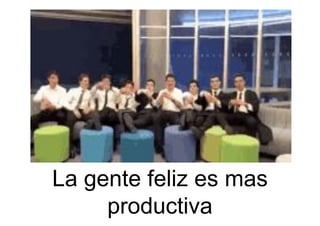 La gente feliz es mas
productiva
 