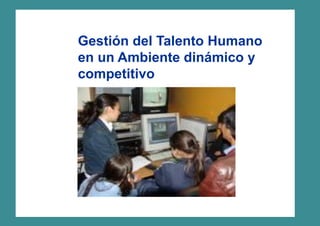 Gestión del Talento Humano
en un Ambiente dinámico y
competitivo
 