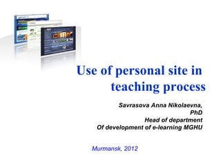 Use of personal site in
      teaching process
          Savrasova Anna Nikolaevna,
                                 PhD
                  Head of department
   Of development of e-learning MGHU


  Murmansk, 2012
 