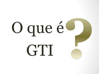 O que é 
GTI 
 