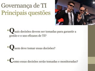 Governança de TI 
Principais questões 
• Quais decisões devem ser tomadas para garantir a 
gestão e o uso eficazes de TI? 
• Quem deve tomar essas decisões? 
• Como essas decisões serão tomadas e monitoradas? 
 