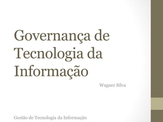 Governança de 
Tecnologia da 
Informação 
Wagner Silva 
Gestão de Tecnologia da Informação 
 