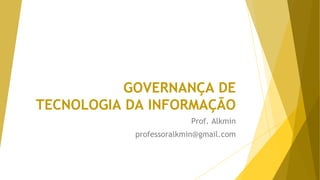 GOVERNANÇA DE
TECNOLOGIA DA INFORMAÇÃO
Prof. Alkmin
professoralkmin@gmail.com
 
