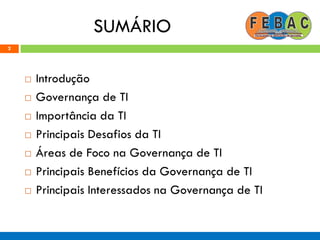 SUMÁRIO
2
 Introdução
 Governança de TI
 Importância da TI
 Principais Desafios da TI
 Áreas de Foco na Governança de TI
 Principais Benefícios da Governança de TI
 Principais Interessados na Governança de TI
 