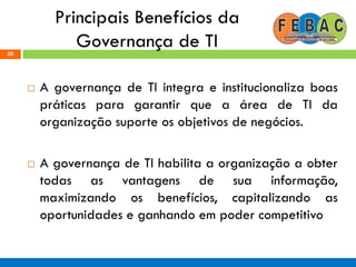 Principais Benefícios da
Governança de TI
 A governança de TI integra e institucionaliza boas
práticas para garantir que a área de TI da
organização suporte os objetivos de negócios.
 A governança de TI habilita a organização a obter
todas as vantagens de sua informação,
maximizando os benefícios, capitalizando as
oportunidades e ganhando em poder competitivo
20
 