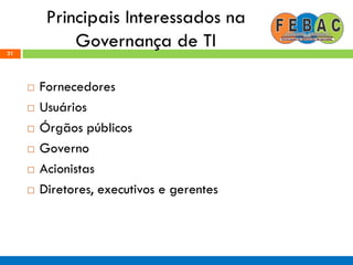 Principais Interessados na
Governança de TI
 Fornecedores
 Usuários
 Órgãos públicos
 Governo
 Acionistas
 Diretores, executivos e gerentes
21
 