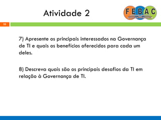 Atividade 2
7) Apresente os principais interessados na Governança
de TI e quais os benefícios oferecidos para cada um
deles.
8) Descreva quais são os principais desafios da TI em
relação à Governança de TI.
25
 