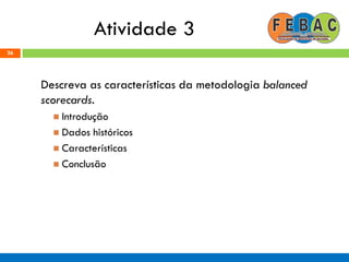 Atividade 3
Descreva as características da metodologia balanced
scorecards.
 Introdução
 Dados históricos
 Características
 Conclusão
26
 