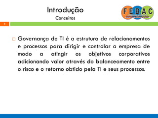 Introdução
Conceitos
 Governança de TI é a estrutura de relacionamentos
e processos para dirigir e controlar a empresa de
modo a atingir os objetivos corporativos
adicionando valor através do balanceamento entre
o risco e o retorno obtido pela TI e seus processos.
4
 