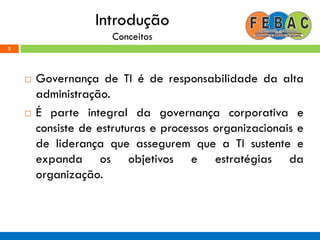 Introdução
Conceitos
 Governança de TI é de responsabilidade da alta
administração.
 É parte integral da governança corporativa e
consiste de estruturas e processos organizacionais e
de liderança que assegurem que a TI sustente e
expanda os objetivos e estratégias da
organização.
5
 