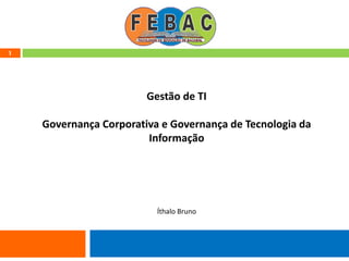 1
Gestão de TI
Governança Corporativa e Governança de Tecnologia da
Informação
Íthalo Bruno
 