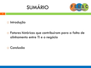 SUMÁRIO
2
 Introdução
 Fatores históricos que contribuíram para a falta de
alinhamento entre TI e o negócio
 Conclusão
 