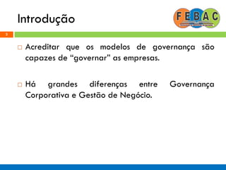 Introdução
3
 Acreditar que os modelos de governança são
capazes de “governar” as empresas.
 Há grandes diferenças entre Governança
Corporativa e Gestão de Negócio.
 