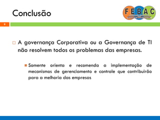 Conclusão
8
 A governança Corporativa ou a Governança de TI
não resolvem todos os problemas das empresas.
 Somente orienta e recomenda a implementação de
mecanismos de gerenciamento e controle que contribuirão
para a melhoria das empresas
 