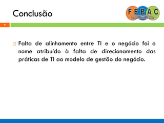 Conclusão
9
 Falta de alinhamento entre TI e o negócio foi o
nome atribuído à falta de direcionamento das
práticas de TI ao modelo de gestão do negócio.
 