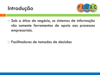 Introdução
3
 Sob a ótica do negócio, os sistemas de informação
são somente ferramentas de apoio aos processos
empresariais.
 Facilitadores de tomadas de decisões
 