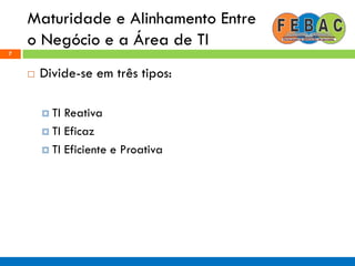 Maturidade e Alinhamento Entre
o Negócio e a Área de TI
7
 Divide-se em três tipos:
 TI Reativa
 TI Eficaz
 TI Eficiente e Proativa
 