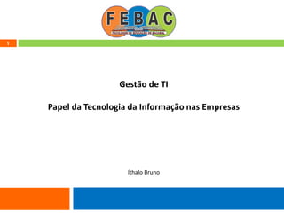 1
Gestão de TI
Papel da Tecnologia da Informação nas Empresas
Íthalo Bruno
 