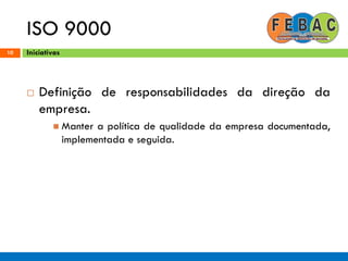 ISO 9000
10
 Definição de responsabilidades da direção da
empresa.
 Manter a política de qualidade da empresa documentada,
implementada e seguida.
Iniciativas
 