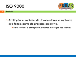 ISO 9000
12
 Avaliação e controle de fornecedores e contratos
que fazem parte do processo produtivo.
 Para realizar a entrega de produtos e serviços aos clientes.
Iniciativas
 