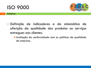 ISO 9000
13
 Definição de indicadores e da sistemática de
aferição da qualidade dos produtos ou serviços
entregues aos clientes.
 Avaliação da conformidade com as políticas de qualidade
da empresa.
Iniciativas
 
