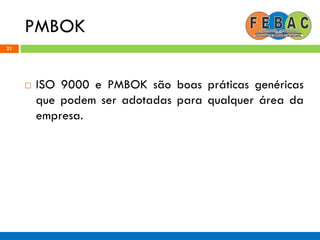 PMBOK
21
 ISO 9000 e PMBOK são boas práticas genéricas
que podem ser adotadas para qualquer área da
empresa.
 