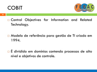 COBIT
25
 Control Objectives for Information and Related
Technology.
 Modelo de referência para gestão de TI criado em
1994.
 É dividido em domínios contendo processos de alto
nível e objetivos de controle.
 