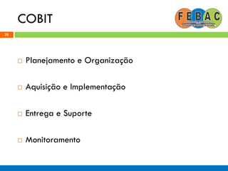 COBIT
28
 Planejamento e Organização
 Aquisição e Implementação
 Entrega e Suporte
 Monitoramento
 