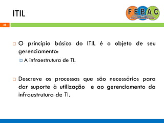 ITIL
38
 O princípio básico do ITIL é o objeto de seu
gerenciamento:
 A infraestrutura de TI.
 Descreve os processos que são necessários para
dar suporte à utilização e ao gerenciamento da
infraestrutura de TI.
 