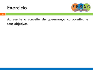 Exercício
45
Apresente o conceito de governança corporativa e
seus objetivos.
 